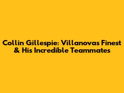 Collin Gillespie: Villanova's Finest & His Incredible Teammates