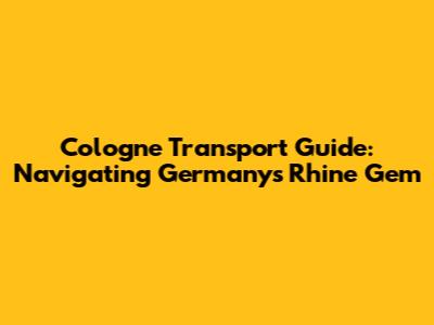 Cologne Transport Guide: Navigating Germany's Rhine Gem