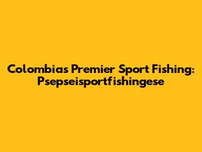 Colombia's Premier Sport Fishing: Psepseisportfishingese