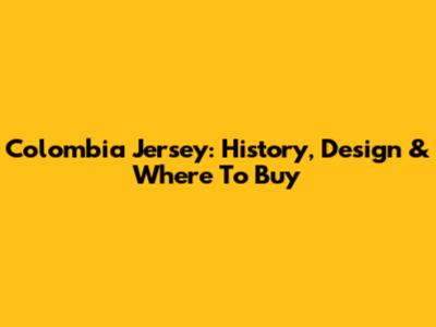 Colombia Jersey: History, Design & Where To Buy