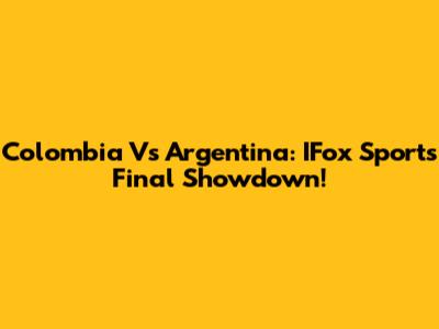Colombia Vs Argentina: IFox Sports Final Showdown!