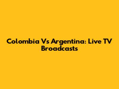 Colombia Vs Argentina: Live TV Broadcasts