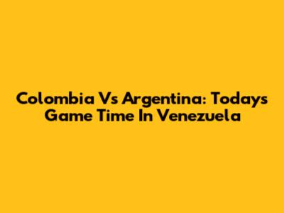 Colombia Vs Argentina: Today's Game Time In Venezuela