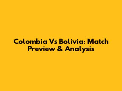 Colombia Vs Bolivia: Match Preview & Analysis