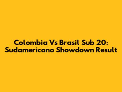Colombia Vs Brasil Sub 20: Sudamericano Showdown Result