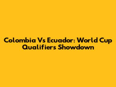 Colombia Vs Ecuador: World Cup Qualifiers Showdown