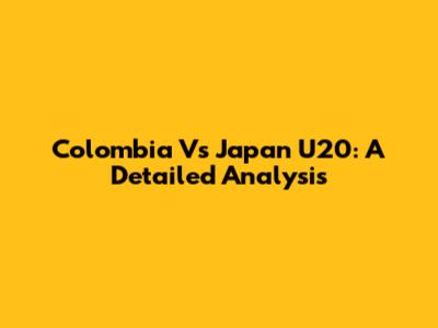 Colombia Vs Japan U20: A Detailed Analysis