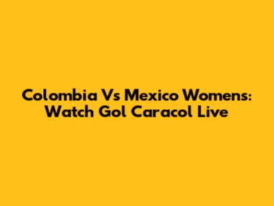 Colombia Vs Mexico Women's: Watch Gol Caracol Live