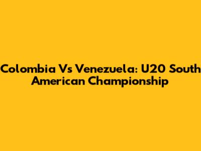 Colombia Vs Venezuela: U20 South American Championship