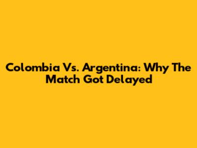 Colombia Vs. Argentina: Why The Match Got Delayed