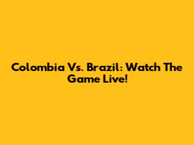 Colombia Vs. Brazil: Watch The Game Live!