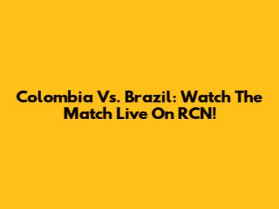 Colombia Vs. Brazil: Watch The Match Live On RCN!