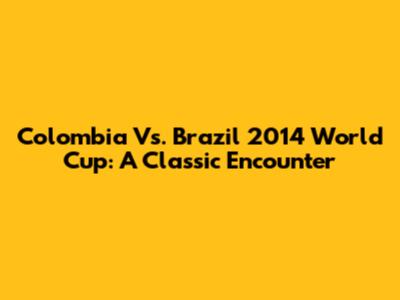 Colombia Vs. Brazil 2014 World Cup: A Classic Encounter