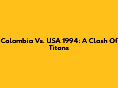 Colombia Vs. USA 1994: A Clash Of Titans