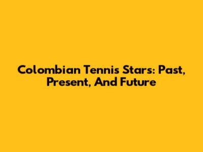 Colombian Tennis Stars: Past, Present, And Future