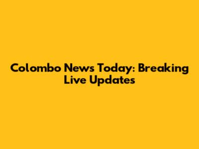 Colombo News Today: Breaking Live Updates