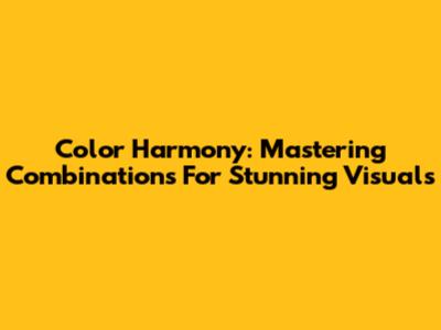 Color Harmony: Mastering Combinations For Stunning Visuals