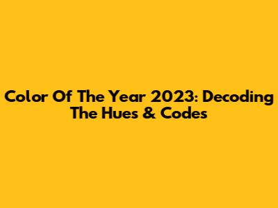 Color Of The Year 2023: Decoding The Hues & Codes