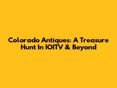 Colorado Antiques: A Treasure Hunt In IOITV & Beyond