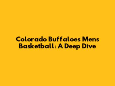 Colorado Buffaloes Men's Basketball: A Deep Dive