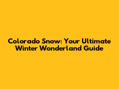 Colorado Snow: Your Ultimate Winter Wonderland Guide