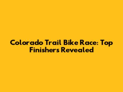 Colorado Trail Bike Race: Top Finishers Revealed