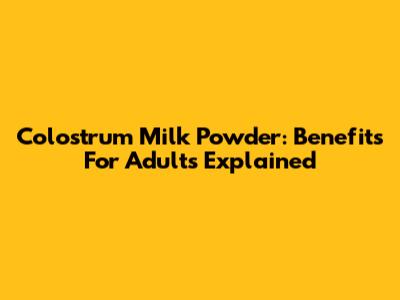 Colostrum Milk Powder: Benefits For Adults Explained