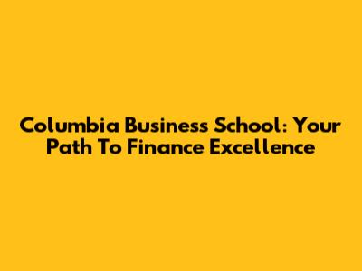 Columbia Business School: Your Path To Finance Excellence