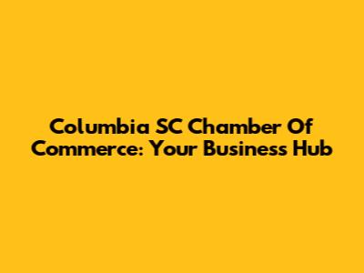 Columbia SC Chamber Of Commerce: Your Business Hub