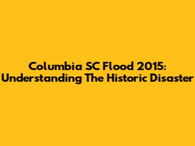 Columbia SC Flood 2015: Understanding The Historic Disaster