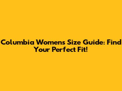 Columbia Women's Size Guide: Find Your Perfect Fit!