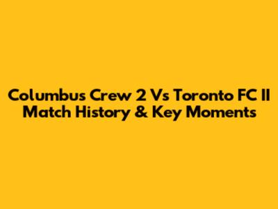 Columbus Crew 2 Vs Toronto FC II Match History & Key Moments