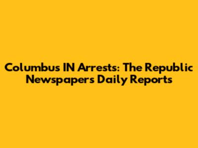 Columbus IN Arrests: The Republic Newspaper's Daily Reports
