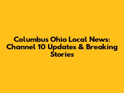 Columbus Ohio Local News: Channel 10 Updates & Breaking Stories