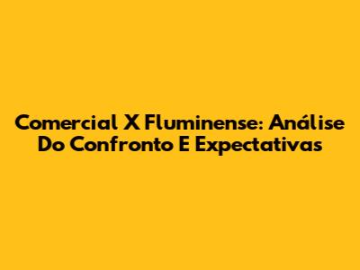 Comercial X Fluminense: Análise Do Confronto E Expectativas