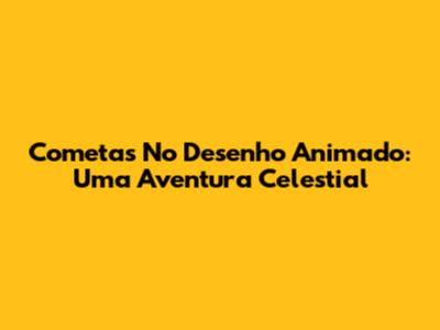Cometas No Desenho Animado: Uma Aventura Celestial