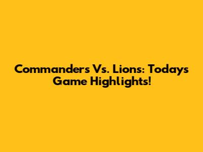 Commanders Vs. Lions: Today's Game Highlights!