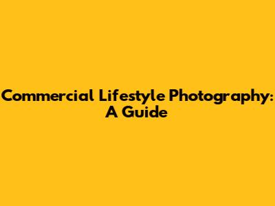 Commercial Lifestyle Photography: A Guide
