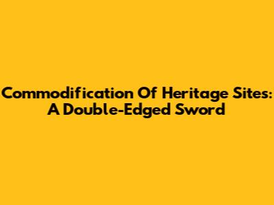 Commodification Of Heritage Sites: A Double-Edged Sword