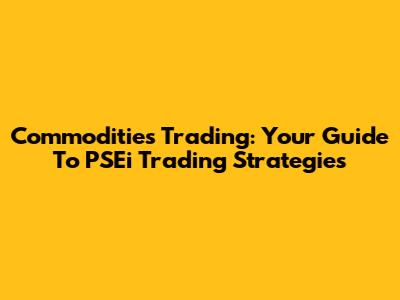 Commodities Trading: Your Guide To PSEi Trading Strategies