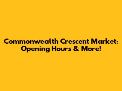 Commonwealth Crescent Market: Opening Hours & More!