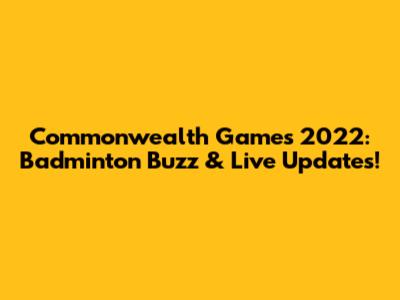 Commonwealth Games 2022: Badminton Buzz & Live Updates!