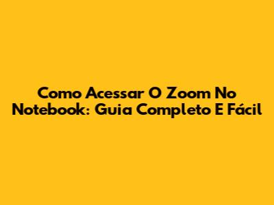 Como Acessar O Zoom No Notebook: Guia Completo E Fácil