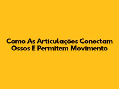 Como As Articulações Conectam Ossos E Permitem Movimento