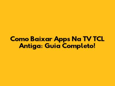 Como Baixar Apps Na TV TCL Antiga: Guia Completo!