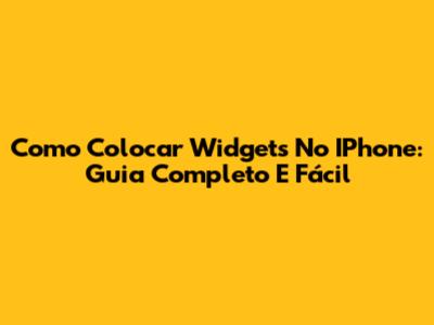 Como Colocar Widgets No IPhone: Guia Completo E Fácil