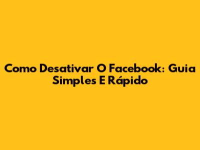 Como Desativar O Facebook: Guia Simples E Rápido