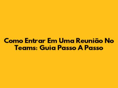 Como Entrar Em Uma Reunião No Teams: Guia Passo A Passo