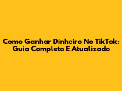 Como Ganhar Dinheiro No TikTok: Guia Completo E Atualizado