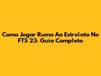 Como Jogar Rumo Ao Estrelato No FTS 23: Guia Completo